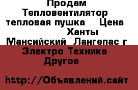 Продам Тепловентилятор (тепловая пушка) › Цена ­ 3 100 - Ханты-Мансийский, Лангепас г. Электро-Техника » Другое   